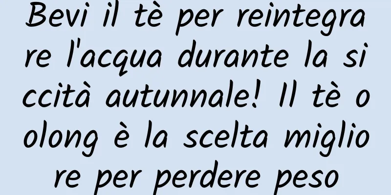 Bevi il tè per reintegrare l'acqua durante la siccità autunnale! Il tè oolong è la scelta migliore per perdere peso