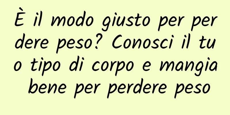 È il modo giusto per perdere peso? Conosci il tuo tipo di corpo e mangia bene per perdere peso