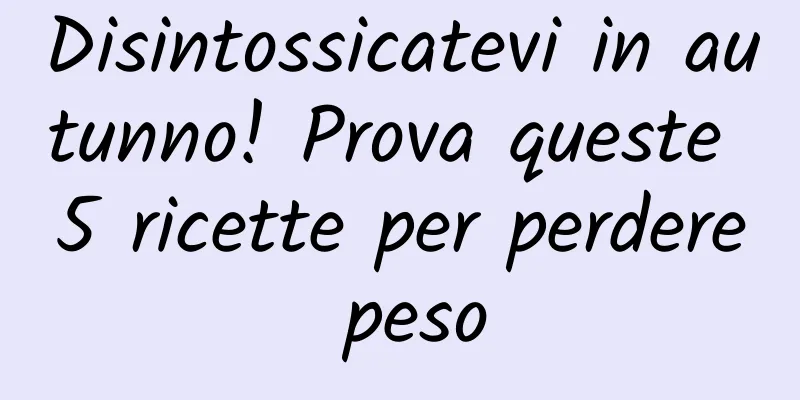 Disintossicatevi in ​​autunno! Prova queste 5 ricette per perdere peso