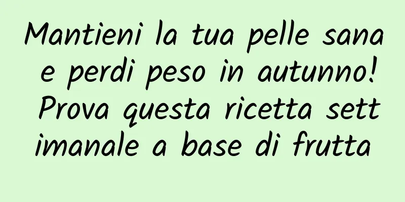 Mantieni la tua pelle sana e perdi peso in autunno! Prova questa ricetta settimanale a base di frutta