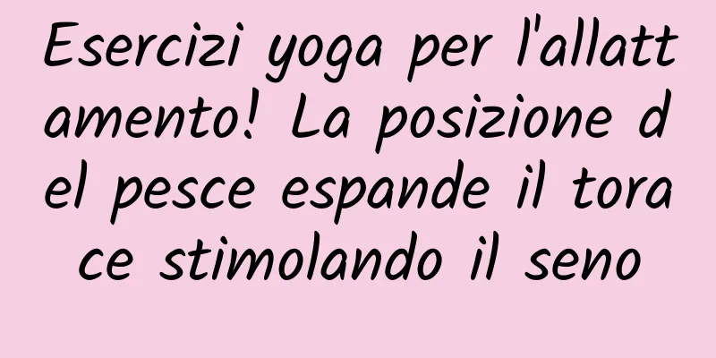 Esercizi yoga per l'allattamento! La posizione del pesce espande il torace stimolando il seno