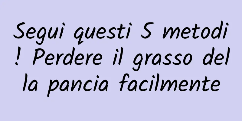 Segui questi 5 metodi! Perdere il grasso della pancia facilmente