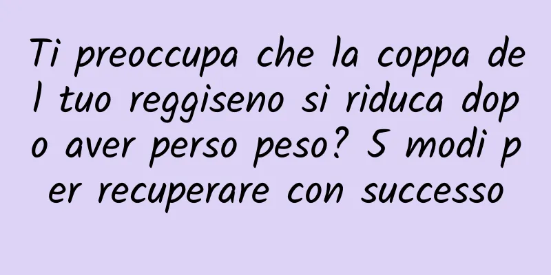 Ti preoccupa che la coppa del tuo reggiseno si riduca dopo aver perso peso? 5 modi per recuperare con successo