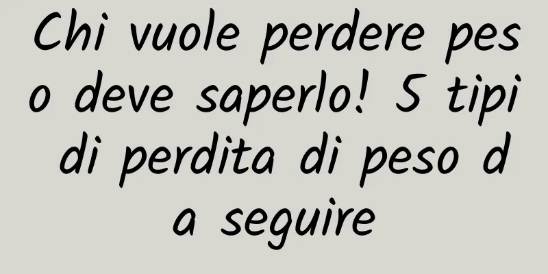 Chi vuole perdere peso deve saperlo! 5 tipi di perdita di peso da seguire