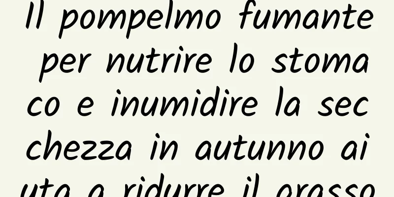 Il pompelmo fumante per nutrire lo stomaco e inumidire la secchezza in autunno aiuta a ridurre il grasso