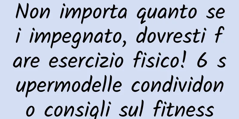 Non importa quanto sei impegnato, dovresti fare esercizio fisico! 6 supermodelle condividono consigli sul fitness