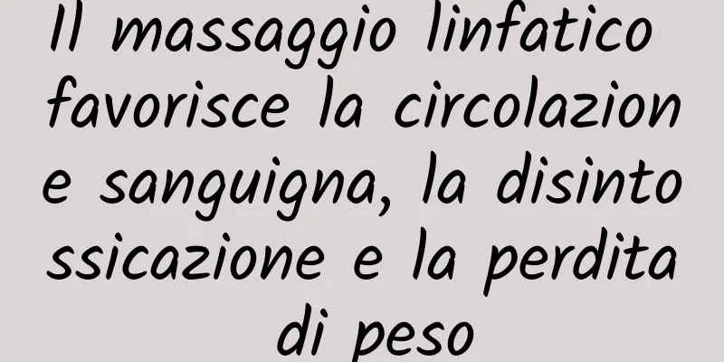 Il massaggio linfatico favorisce la circolazione sanguigna, la disintossicazione e la perdita di peso