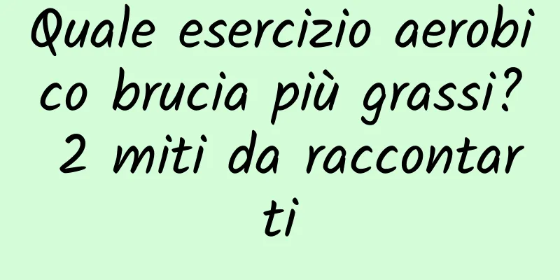 Quale esercizio aerobico brucia più grassi? 2 miti da raccontarti