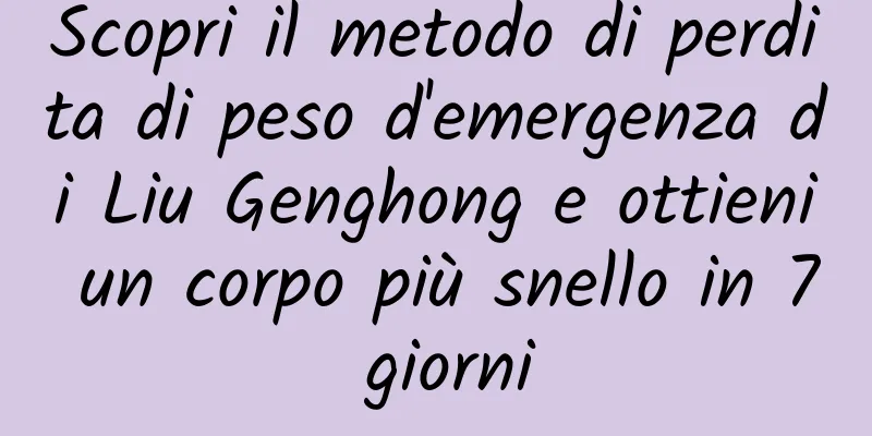 Scopri il metodo di perdita di peso d'emergenza di Liu Genghong e ottieni un corpo più snello in 7 giorni