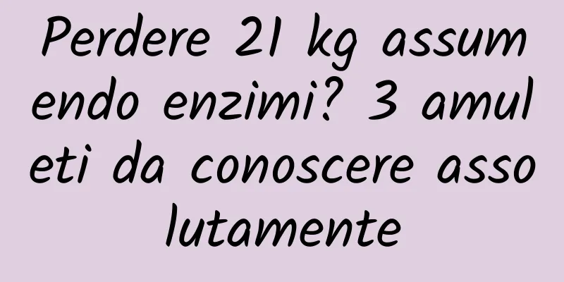 Perdere 21 kg assumendo enzimi? 3 amuleti da conoscere assolutamente