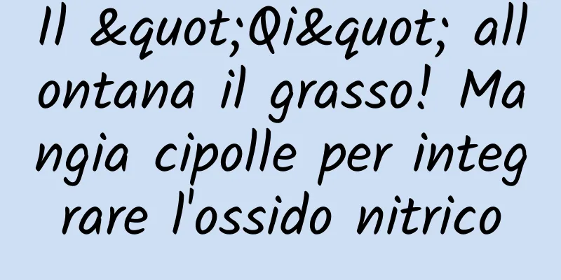 Il "Qi" allontana il grasso! Mangia cipolle per integrare l'ossido nitrico