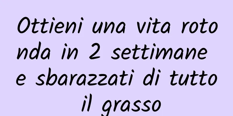 Ottieni una vita rotonda in 2 settimane e sbarazzati di tutto il grasso