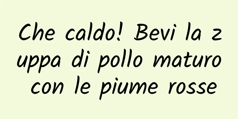 Che caldo! Bevi la zuppa di pollo maturo con le piume rosse