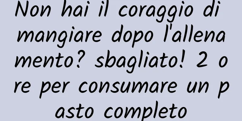 Non hai il coraggio di mangiare dopo l'allenamento? sbagliato! 2 ore per consumare un pasto completo
