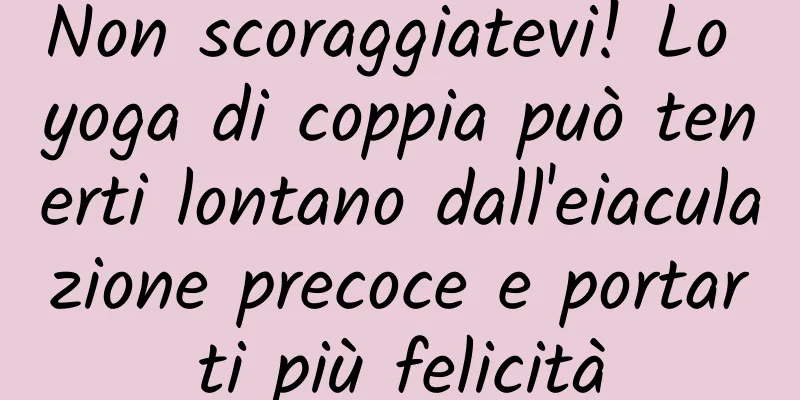 Non scoraggiatevi! Lo yoga di coppia può tenerti lontano dall'eiaculazione precoce e portarti più felicità