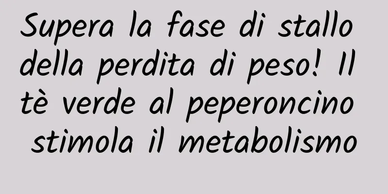 Supera la fase di stallo della perdita di peso! Il tè verde al peperoncino stimola il metabolismo