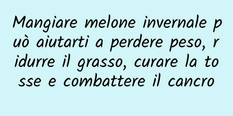 Mangiare melone invernale può aiutarti a perdere peso, ridurre il grasso, curare la tosse e combattere il cancro
