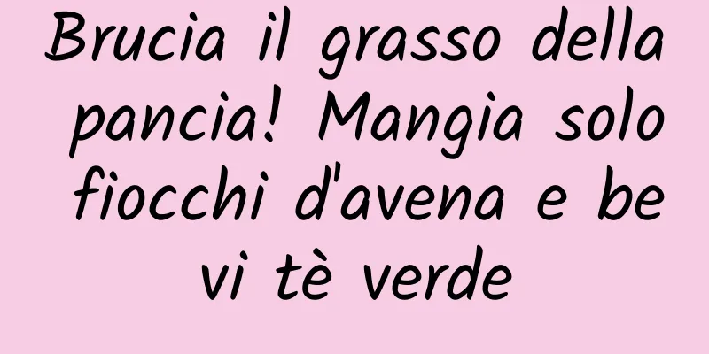 Brucia il grasso della pancia! Mangia solo fiocchi d'avena e bevi tè verde