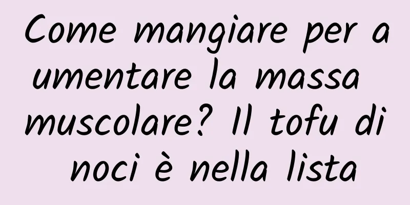 Come mangiare per aumentare la massa muscolare? Il tofu di noci è nella lista