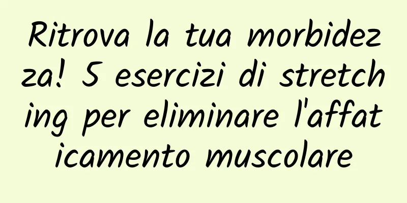 Ritrova la tua morbidezza! 5 esercizi di stretching per eliminare l'affaticamento muscolare