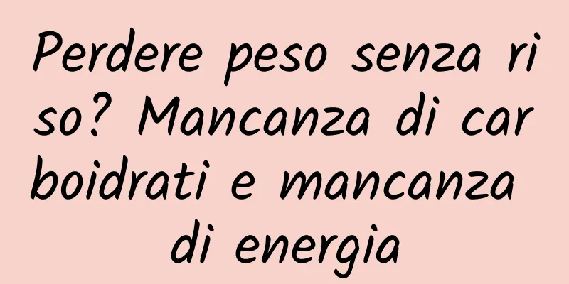 Perdere peso senza riso? Mancanza di carboidrati e mancanza di energia
