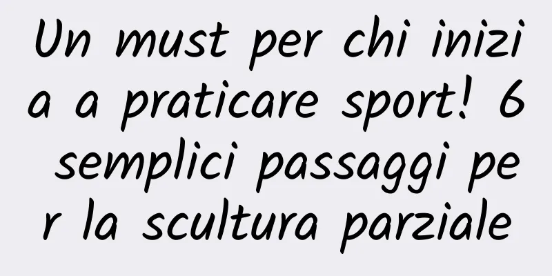 Un must per chi inizia a praticare sport! 6 semplici passaggi per la scultura parziale