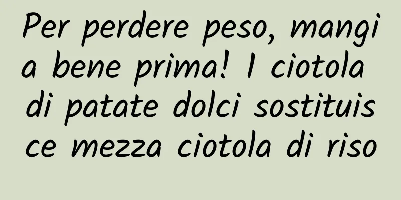 Per perdere peso, mangia bene prima! 1 ciotola di patate dolci sostituisce mezza ciotola di riso