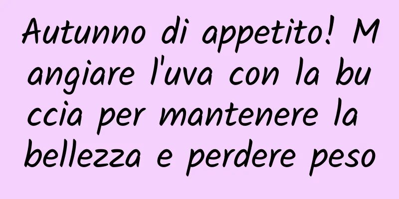 Autunno di appetito! Mangiare l'uva con la buccia per mantenere la bellezza e perdere peso