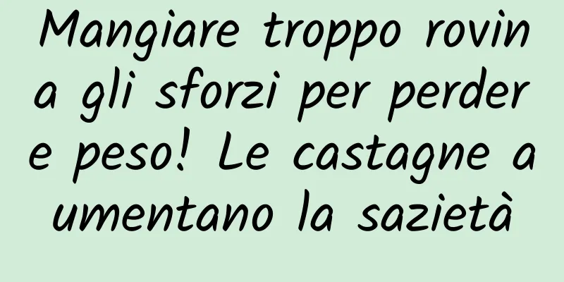 Mangiare troppo rovina gli sforzi per perdere peso! Le castagne aumentano la sazietà