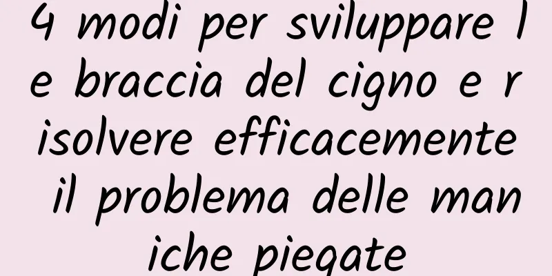 4 modi per sviluppare le braccia del cigno e risolvere efficacemente il problema delle maniche piegate