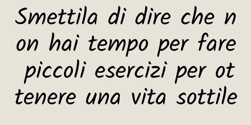 Smettila di dire che non hai tempo per fare piccoli esercizi per ottenere una vita sottile