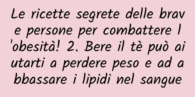 Le ricette segrete delle brave persone per combattere l'obesità! 2. Bere il tè può aiutarti a perdere peso e ad abbassare i lipidi nel sangue