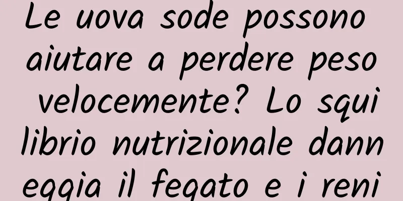 Le uova sode possono aiutare a perdere peso velocemente? Lo squilibrio nutrizionale danneggia il fegato e i reni