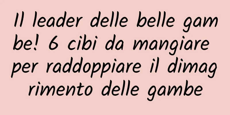 Il leader delle belle gambe! 6 cibi da mangiare per raddoppiare il dimagrimento delle gambe