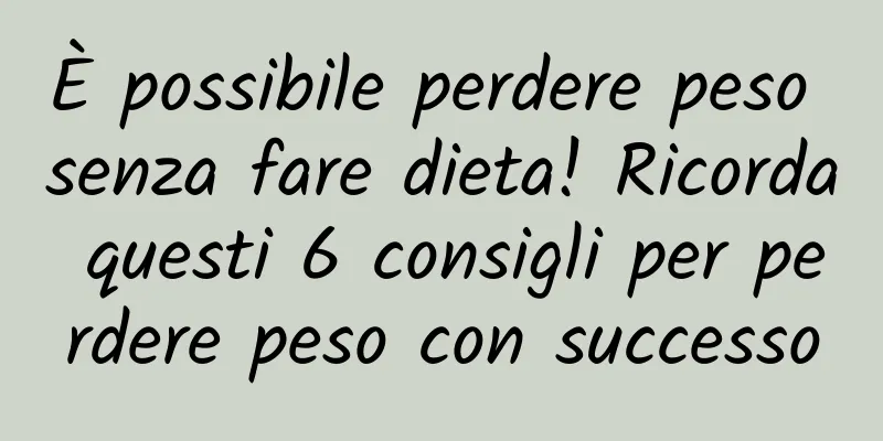 È possibile perdere peso senza fare dieta! Ricorda questi 6 consigli per perdere peso con successo