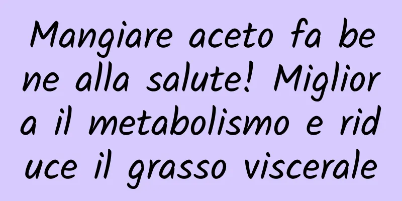 Mangiare aceto fa bene alla salute! Migliora il metabolismo e riduce il grasso viscerale