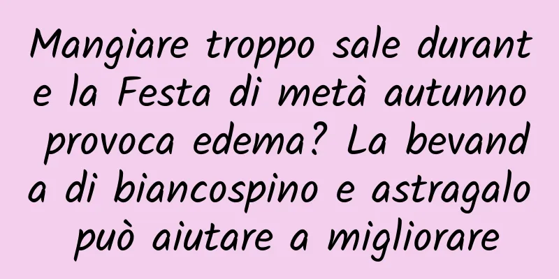 Mangiare troppo sale durante la Festa di metà autunno provoca edema? La bevanda di biancospino e astragalo può aiutare a migliorare
