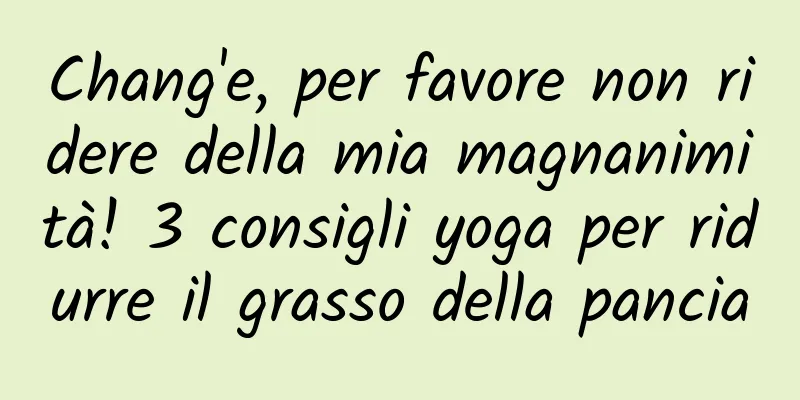 Chang'e, per favore non ridere della mia magnanimità! 3 consigli yoga per ridurre il grasso della pancia