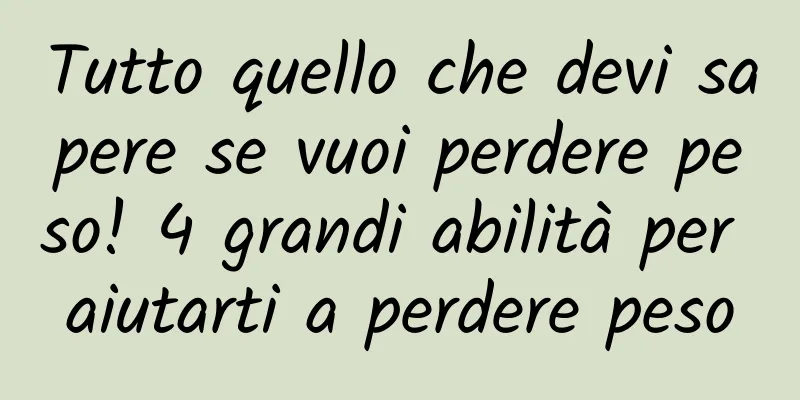 Tutto quello che devi sapere se vuoi perdere peso! 4 grandi abilità per aiutarti a perdere peso