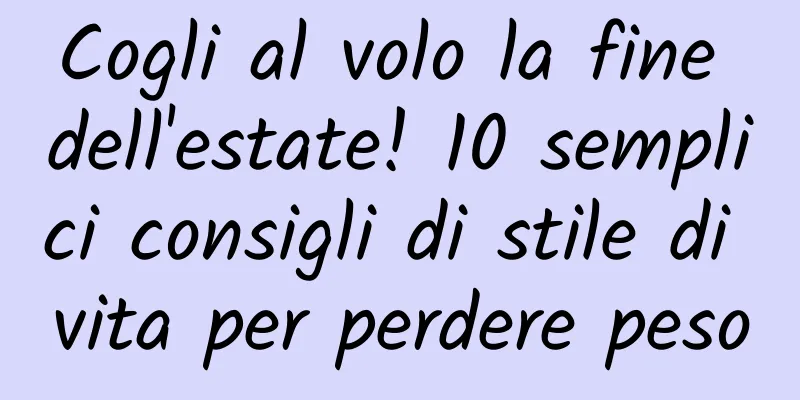 Cogli al volo la fine dell'estate! 10 semplici consigli di stile di vita per perdere peso