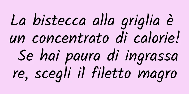 La bistecca alla griglia è un concentrato di calorie! Se hai paura di ingrassare, scegli il filetto magro