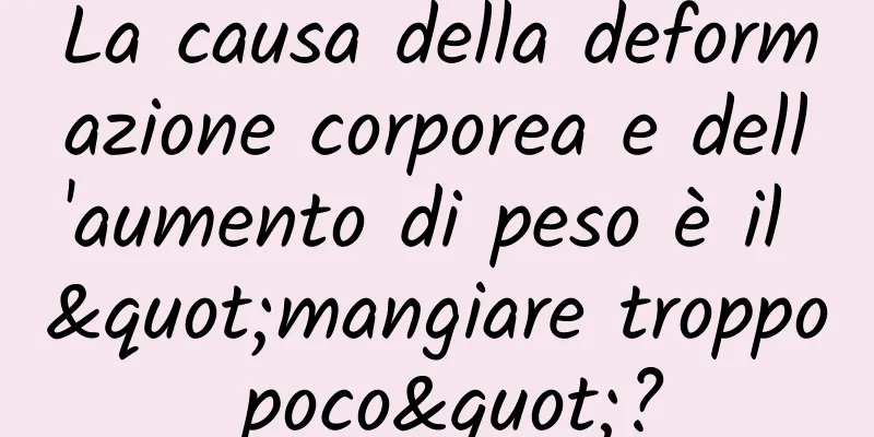 La causa della deformazione corporea e dell'aumento di peso è il "mangiare troppo poco"?