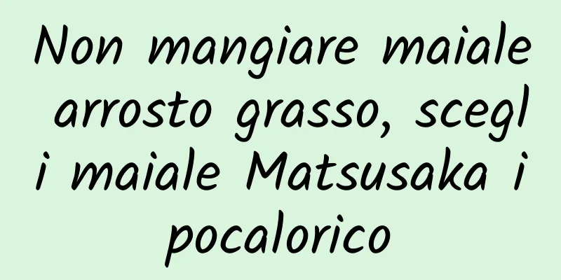 Non mangiare maiale arrosto grasso, scegli maiale Matsusaka ipocalorico