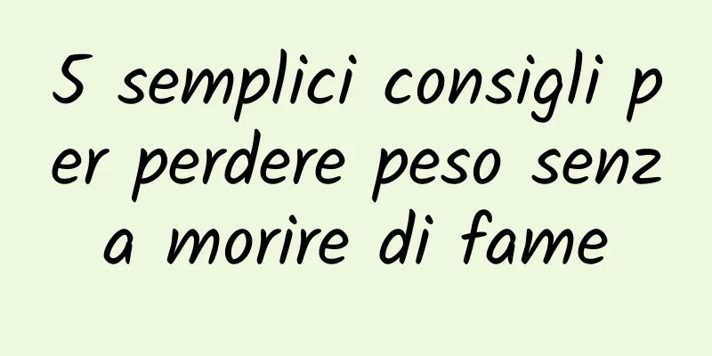 5 semplici consigli per perdere peso senza morire di fame