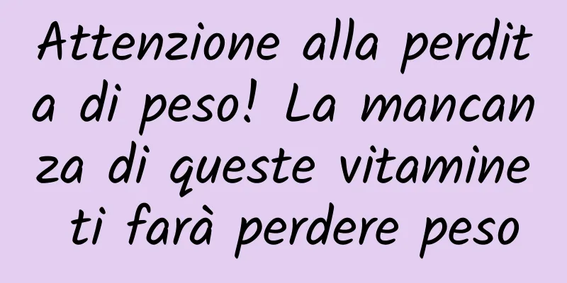 Attenzione alla perdita di peso! La mancanza di queste vitamine ti farà perdere peso