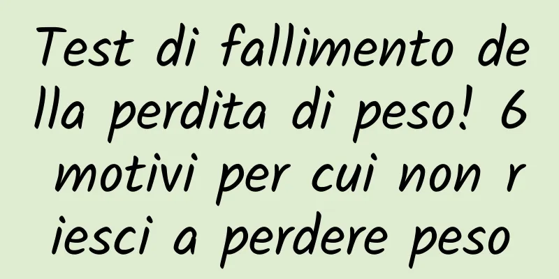 Test di fallimento della perdita di peso! 6 motivi per cui non riesci a perdere peso