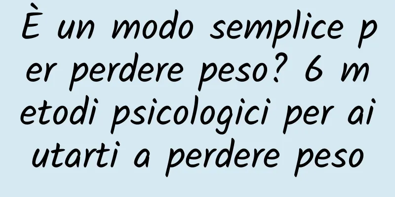 È un modo semplice per perdere peso? 6 metodi psicologici per aiutarti a perdere peso