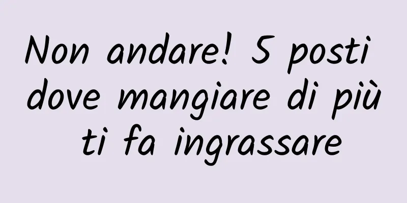 Non andare! 5 posti dove mangiare di più ti fa ingrassare