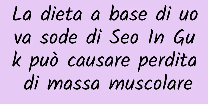 La dieta a base di uova sode di Seo In Guk può causare perdita di massa muscolare