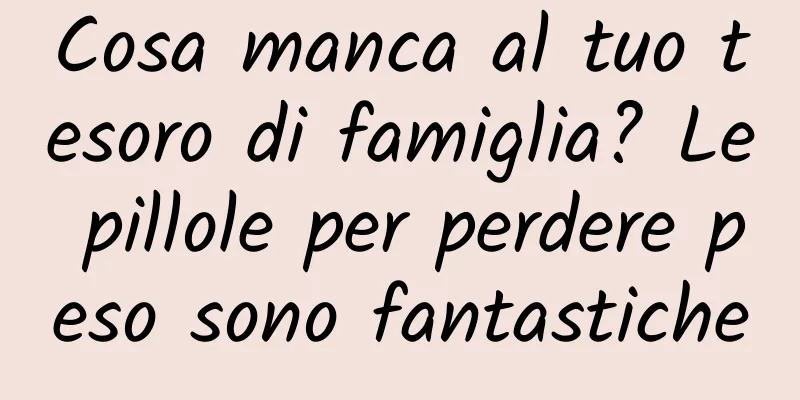 Cosa manca al tuo tesoro di famiglia? Le pillole per perdere peso sono fantastiche